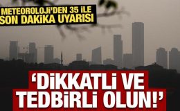 Meteoroloji’den 35 ile son dakika uyarısı: Dikkatli ve tedbirli olun!